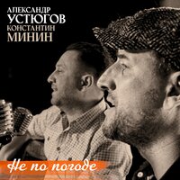 Александр Устюгов & Константин Минин - Не по погоде